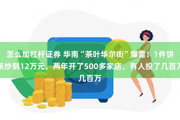 怎么加杠杆证券 华南“茶叶华尔街”爆雷！1件饼茶炒到12万元，两年开了500多家店，有人投了几百万