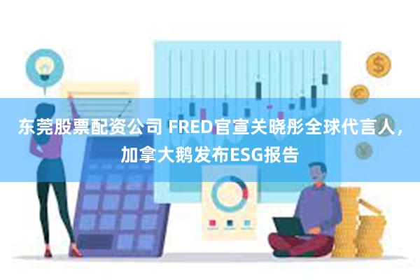 东莞股票配资公司 FRED官宣关晓彤全球代言人，加拿大鹅发布ESG报告