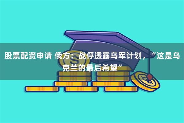 股票配资申请 俄方：战俘透露乌军计划，“这是乌克兰的最后希望”