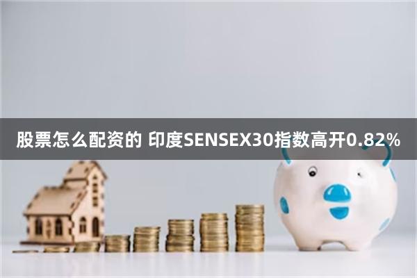 股票怎么配资的 印度SENSEX30指数高开0.82%