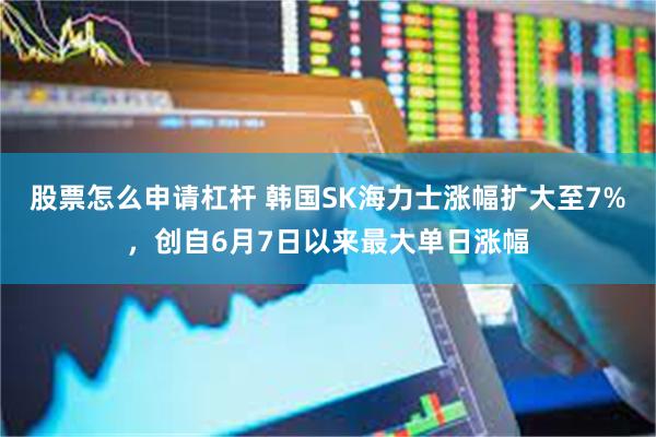 股票怎么申请杠杆 韩国SK海力士涨幅扩大至7%，创自6月7日以来最大单日涨幅