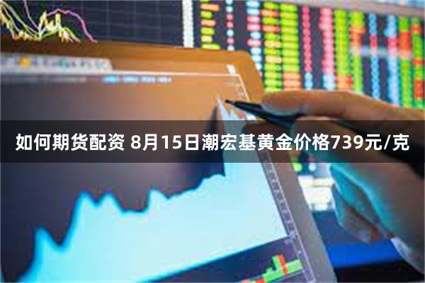 如何期货配资 8月15日潮宏基黄金价格739元/克