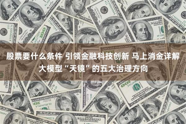 股票要什么条件 引领金融科技创新 马上消金详解大模型“天镜”的五大治理方向