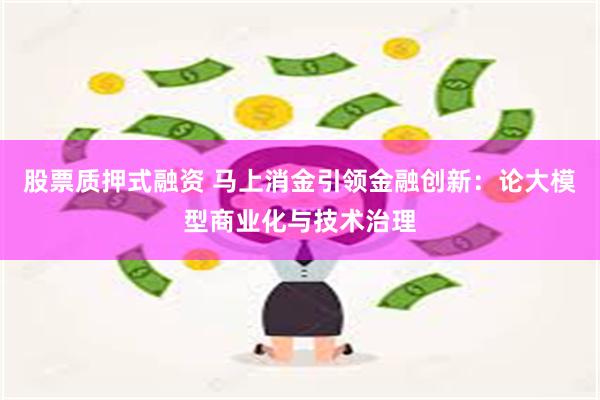 股票质押式融资 马上消金引领金融创新：论大模型商业化与技术治理