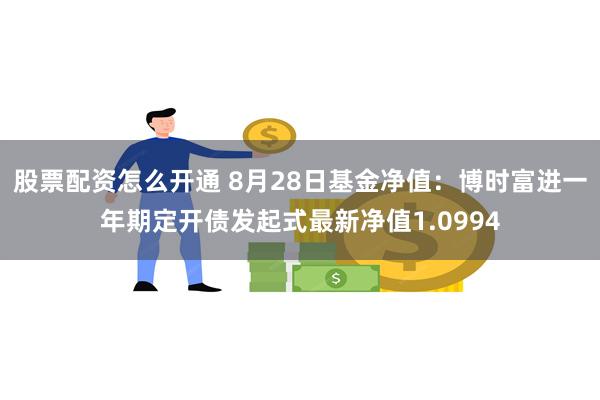 股票配资怎么开通 8月28日基金净值：博时富进一年期定开债发起式最新净值1.0994