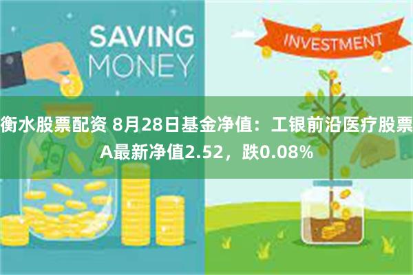 衡水股票配资 8月28日基金净值：工银前沿医疗股票A最新净值2.52，跌0.08%