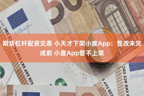 期货杠杆配资交易 小天才下架小度App：整改未完成前 小度App暂不上架