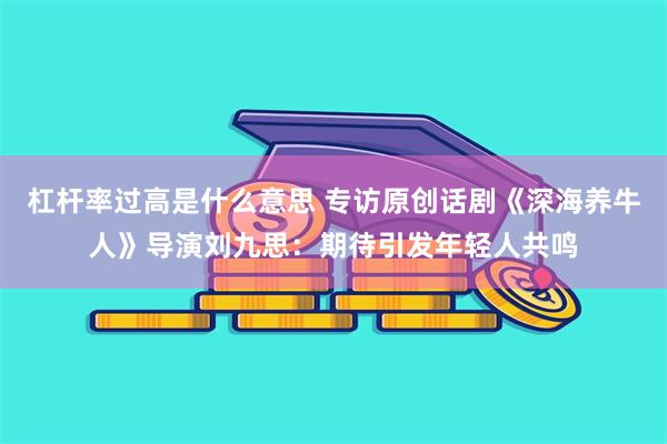 杠杆率过高是什么意思 专访原创话剧《深海养牛人》导演刘九思：期待引发年轻人共鸣