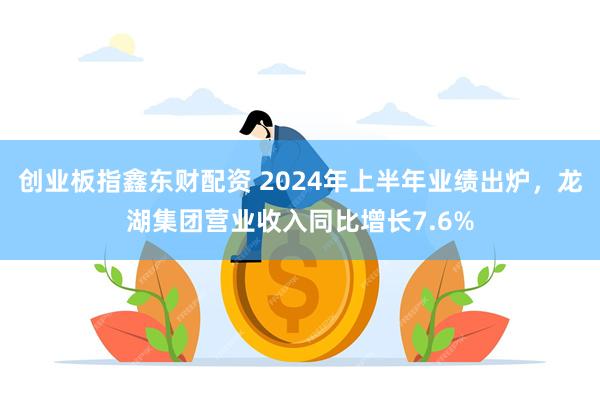 创业板指鑫东财配资 2024年上半年业绩出炉，龙湖集团营业收入同比增长7.6%