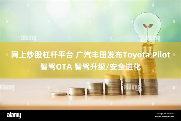 网上炒股杠杆平台 广汽丰田发布Toyota Pilot智驾OTA 智驾升级/安全进化