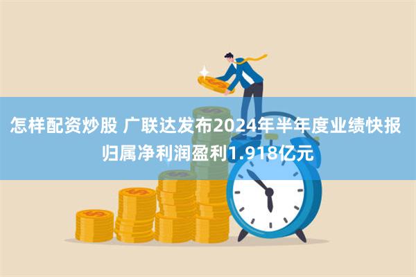 怎样配资炒股 广联达发布2024年半年度业绩快报 归属净利润盈利1.918亿元