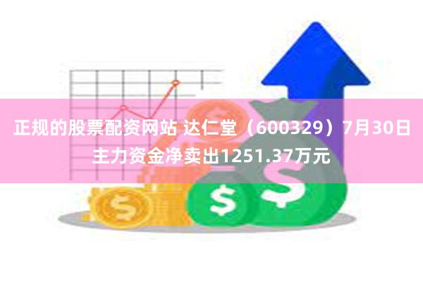 正规的股票配资网站 达仁堂（600329）7月30日主力资金净卖出1251.37万元