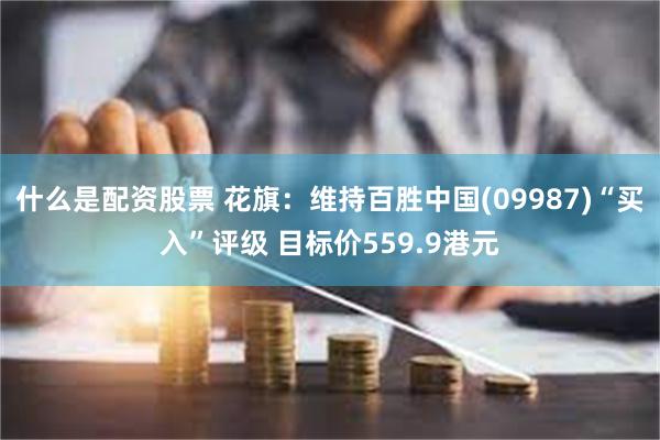 什么是配资股票 花旗：维持百胜中国(09987)“买入”评级 目标价559.9港元