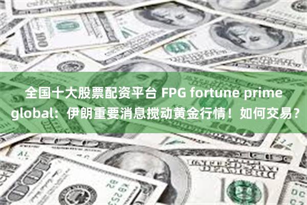 全国十大股票配资平台 FPG fortune prime global：伊朗重要消息搅动黄金行情！如何交易？