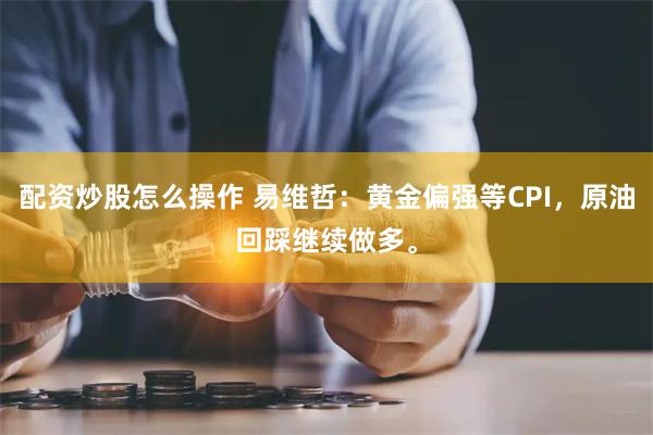 配资炒股怎么操作 易维哲：黄金偏强等CPI，原油回踩继续做多。