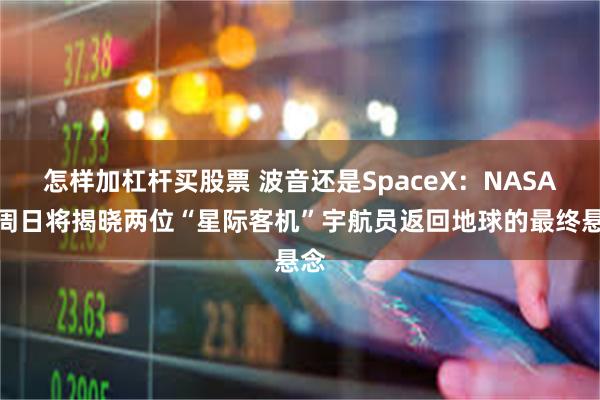 怎样加杠杆买股票 波音还是SpaceX：NASA本周日将揭晓两位“星际客机”宇航员返回地球的最终悬念