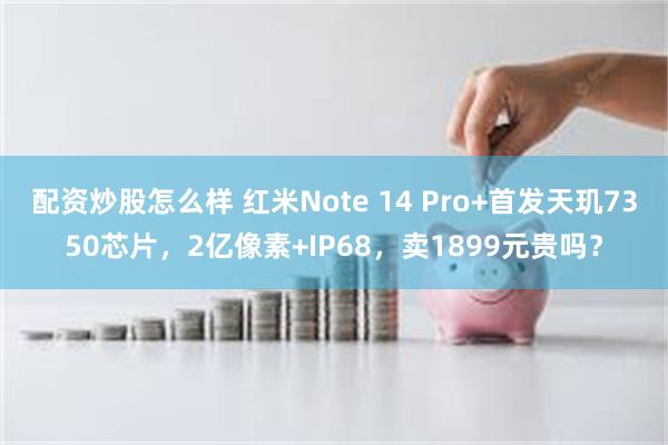 配资炒股怎么样 红米Note 14 Pro+首发天玑7350芯片，2亿像素+IP68，卖1899元贵吗？