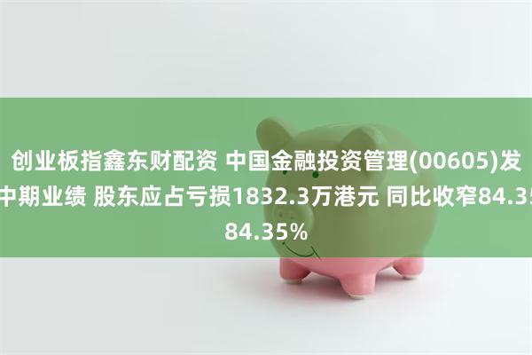 创业板指鑫东财配资 中国金融投资管理(00605)发布中期业绩 股东应占亏损1832.3万港元 同比收窄84.35%