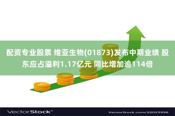 配资专业股票 维亚生物(01873)发布中期业绩 股东应占溢利1.17亿元 同比增加逾114倍