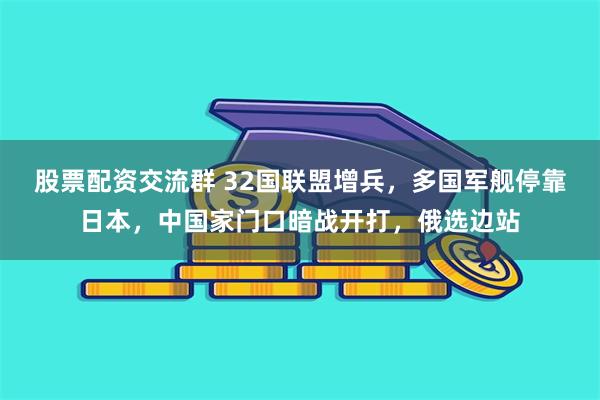 股票配资交流群 32国联盟增兵，多国军舰停靠日本，中国家门口暗战开打，俄选边站