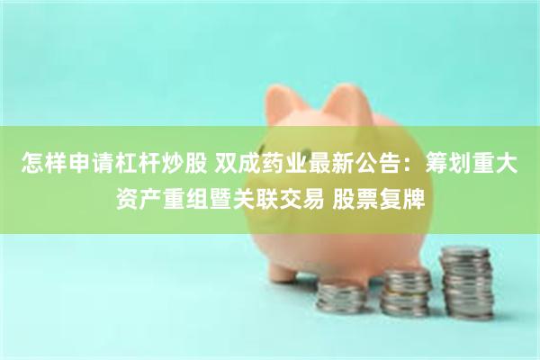 怎样申请杠杆炒股 双成药业最新公告：筹划重大资产重组暨关联交易 股票复牌