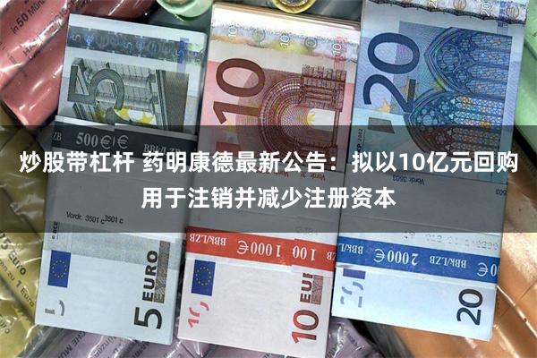 炒股带杠杆 药明康德最新公告：拟以10亿元回购用于注销并减少注册资本