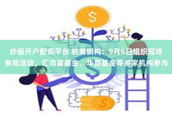 炒股开户配资平台 杭萧钢构：9月6日组织现场参观活动，汇添富基金、华夏基金等多家机构参与