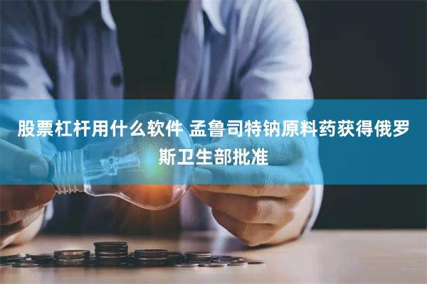 股票杠杆用什么软件 孟鲁司特钠原料药获得俄罗斯卫生部批准