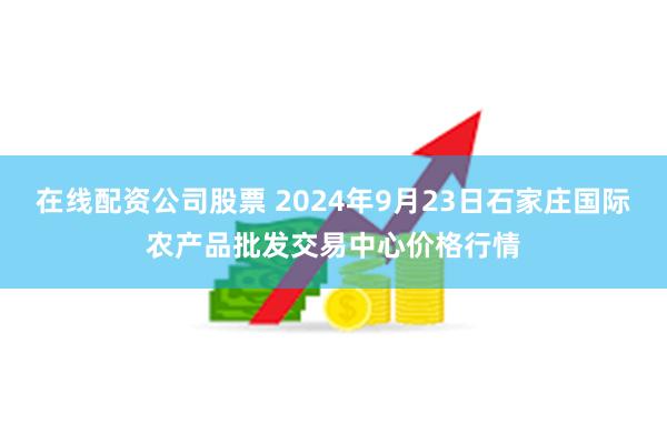 在线配资公司股票 2024年9月23日石家庄国际农产品批发交易中心价格行情