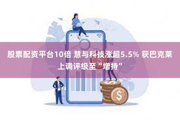 股票配资平台10倍 慧与科技涨超5.5% 获巴克莱上调评级至“增持”