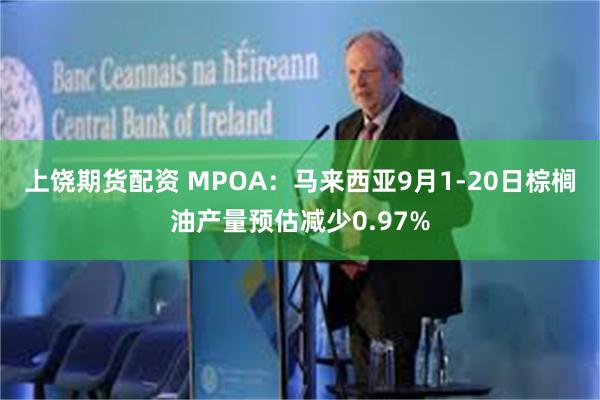 上饶期货配资 MPOA：马来西亚9月1-20日棕榈油产量预估减少0.97%