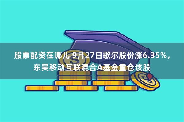 股票配资在哪儿 9月27日歌尔股份涨6.35%，东吴移动互联混合A基金重仓该股