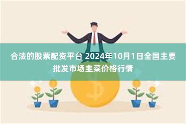 合法的股票配资平台 2024年10月1日全国主要批发市场韭菜价格行情