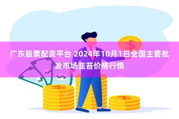 广东股票配资平台 2024年10月1日全国主要批发市场韭苔价格行情