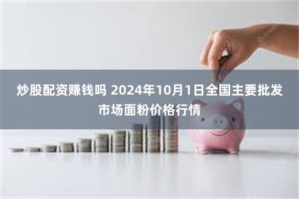 炒股配资赚钱吗 2024年10月1日全国主要批发市场面粉价格行情