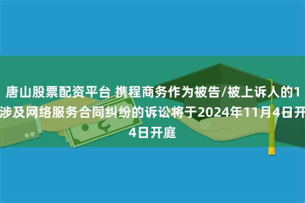 唐山股票配资平台 携程商务作为被告/被上诉人的1起涉及网络服务合同纠纷的诉讼将于2024年11月4日开庭