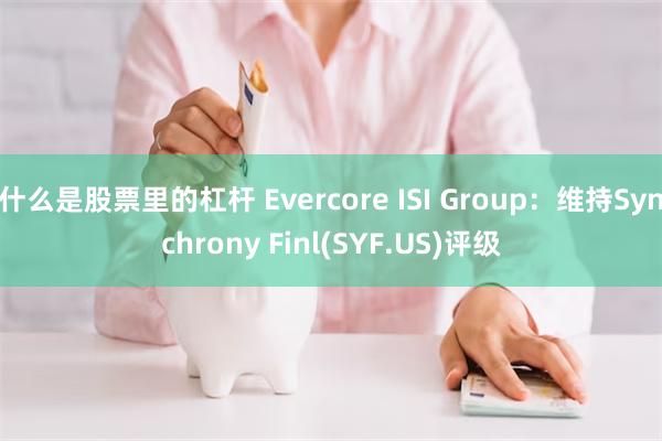 什么是股票里的杠杆 Evercore ISI Group：维持Synchrony Finl(SYF.US)评级