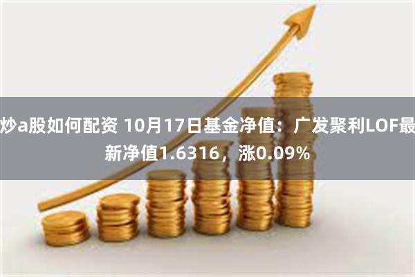 炒a股如何配资 10月17日基金净值：广发聚利LOF最新净值1.6316，涨0.09%