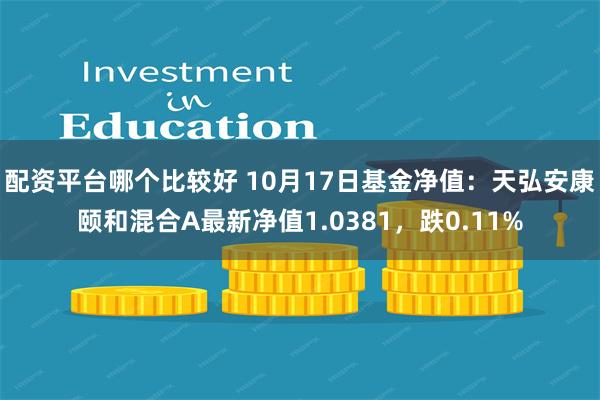 配资平台哪个比较好 10月17日基金净值：天弘安康颐和混合A最新净值1.0381，跌0.11%