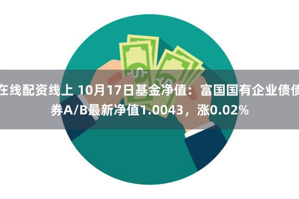 在线配资线上 10月17日基金净值：富国国有企业债债券A/B最新净值1.0043，涨0.02%