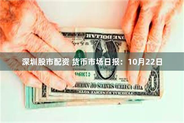 深圳股市配资 货币市场日报：10月22日