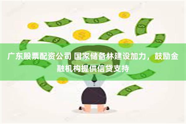 广东股票配资公司 国家储备林建设加力，鼓励金融机构提供信贷支持