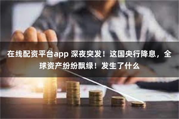 在线配资平台app 深夜突发！这国央行降息，全球资产纷纷飘绿！发生了什么