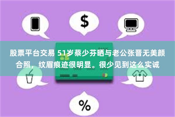 股票平台交易 51岁蔡少芬晒与老公张晋无美颜合照，纹眉痕迹很明显。很少见到这么实诚