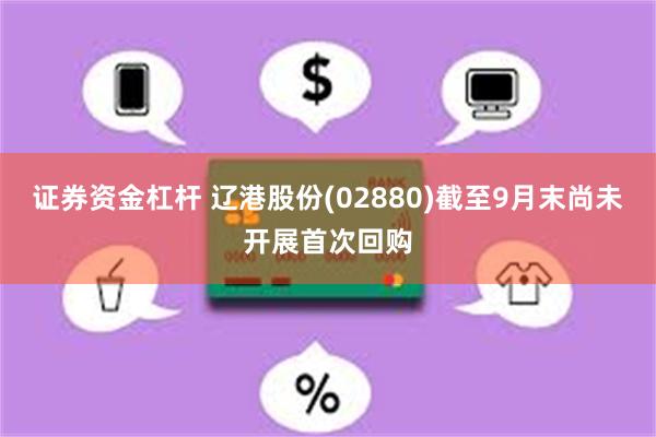 证券资金杠杆 辽港股份(02880)截至9月末尚未开展首次回购