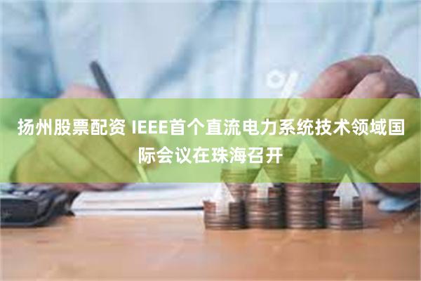 扬州股票配资 IEEE首个直流电力系统技术领域国际会议在珠海召开