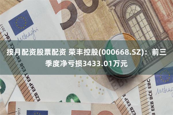 按月配资股票配资 荣丰控股(000668.SZ)：前三季度净亏损3433.01万元