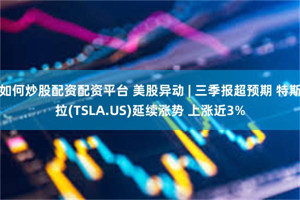 如何炒股配资配资平台 美股异动 | 三季报超预期 特斯拉(TSLA.US)延续涨势 上涨近3%