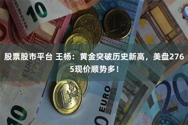 股票股市平台 王杨：黄金突破历史新高，美盘2765现价顺势多！