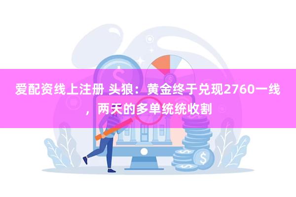 爱配资线上注册 头狼：黄金终于兑现2760一线，两天的多单统统收割